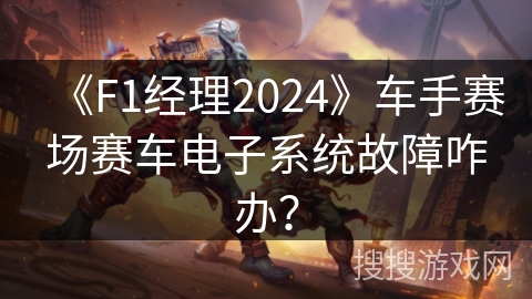 《F1经理2024》车手赛场赛车电子系统故障咋办？