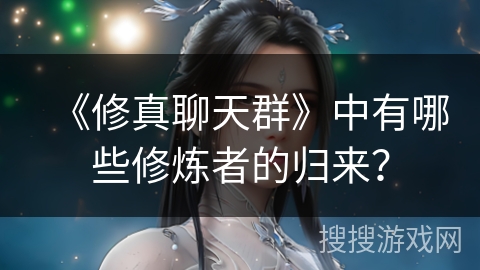 《修真聊天群》中有哪些修炼者的归来？