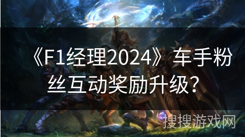 《F1经理2024》车手粉丝互动奖励升级？
