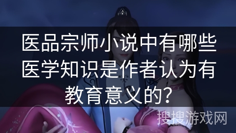 医品宗师小说中有哪些医学知识是作者认为有教育意义的？
