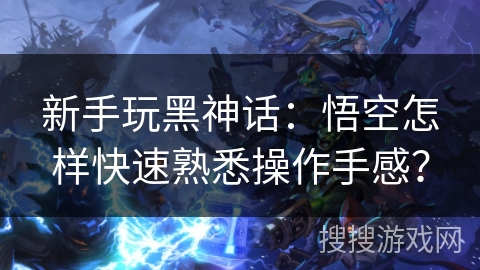 新手玩黑神话：悟空怎样快速熟悉操作手感？
