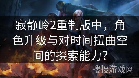 寂静岭2重制版中，角色升级与对时间扭曲空间的探索能力？