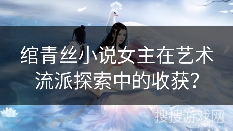 绾青丝小说女主在艺术流派探索中的收获? 绾青丝小说女主在艺术流派探索中的收获?