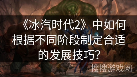《冰汽时代2》中如何根据不同阶段制定合适的发展技巧？