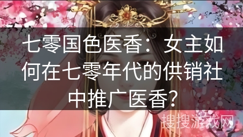 七零国色医香：女主如何在七零年代的供销社中推广医香？