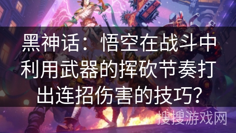 黑神话：悟空在战斗中利用武器的挥砍节奏打出连招伤害的技巧？