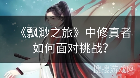 《飘渺之旅》中修真者如何面对挑战？