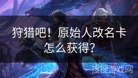 狩猎吧！原始人改名卡怎么获得？
