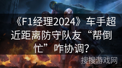 《F1经理2024》车手超近距离防守队友“帮倒忙”咋协调? 《F1经理2024》车手超近距离防守队友“帮倒忙”咋协调?