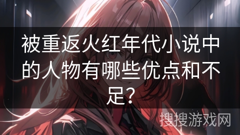 被重返火红年代小说中的人物有哪些优点和不足？