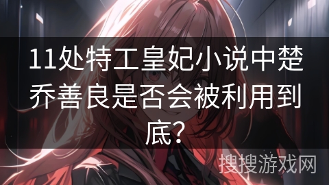 11处特工皇妃小说中楚乔善良是否会被利用到底？