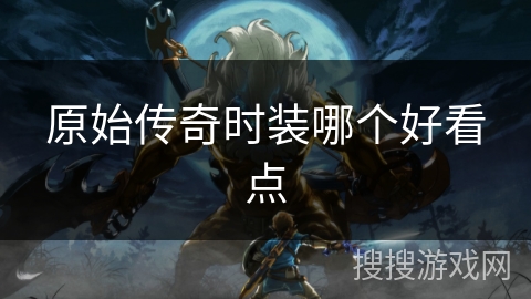原始传奇时装哪个好看点 原始传奇时装哪个好看点