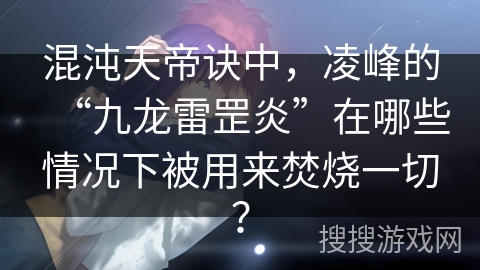 混沌天帝诀中,凌峰的“九龙雷罡炎”在哪些情况下被用来焚烧一切? 混沌天帝诀中,凌峰的“九龙雷罡炎”在哪些情况下被用来焚烧一切?