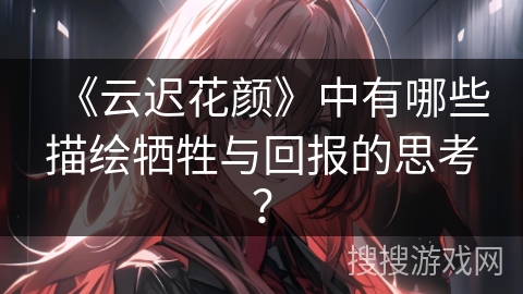 《云迟花颜》中有哪些描绘牺牲与回报的思考？