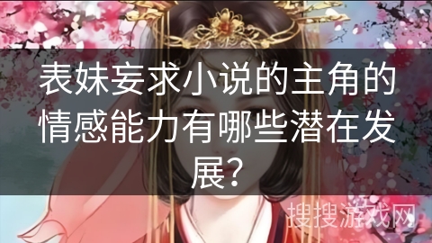 表妹妄求小说的主角的情感能力有哪些潜在发展? 表妹妄求小说的主角的情感能力有哪些潜在发展?