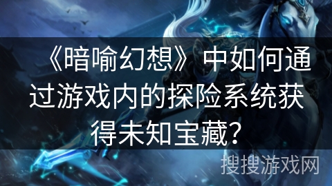 《暗喻幻想》中如何通过游戏内的探险系统获得未知宝藏？