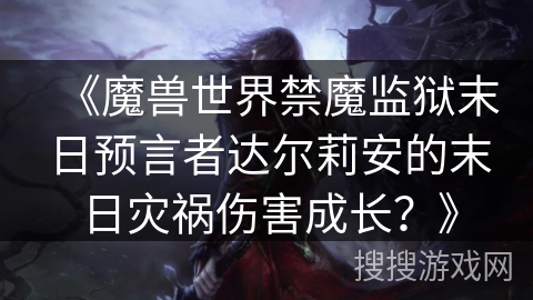 《魔兽世界禁魔监狱末日预言者达尔莉安的末日灾祸伤害成长?》 《魔兽世界禁魔监狱末日预言者达尔莉安的末日灾祸伤害成长?》