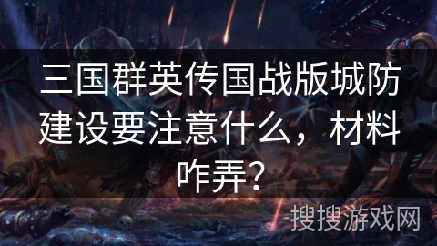 三国群英传国战版城防建设要注意什么，材料咋弄？
