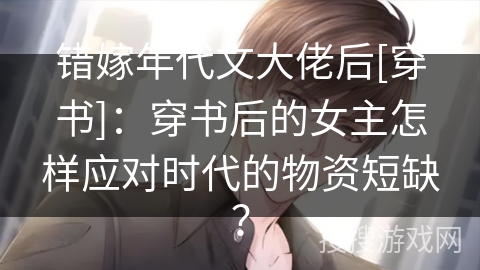 错嫁年代文大佬后[穿书]：穿书后的女主怎样应对时代的物资短缺？