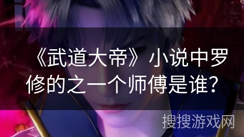 《武道大帝》小说中罗修的之一个师傅是谁？