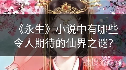 《永生》小说中有哪些令人期待的仙界之谜? 《永生》小说中有哪些令人期待的仙界之谜?