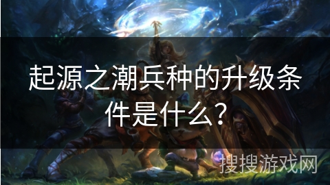 起源之潮兵种的升级条件是什么？