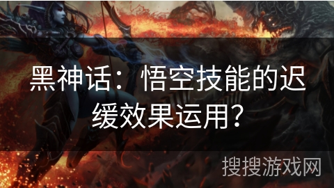 黑神话：悟空技能的迟缓效果运用？