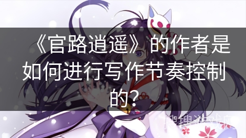 《官路逍遥》的作者是如何进行写作节奏控制的？