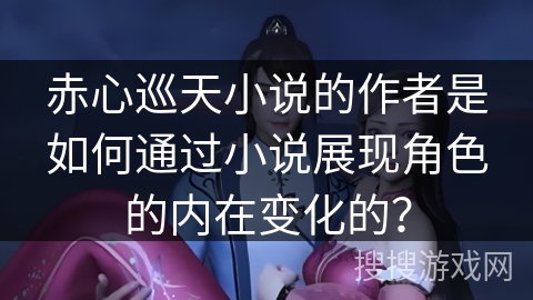 赤心巡天小说的作者是如何通过小说展现角色的内在变化的？