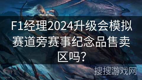 F1经理2024升级会模拟赛道旁赛事纪念品售卖区吗? F1经理2024升级会模拟赛道旁赛事纪念品售卖区吗?