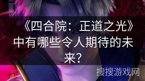 《四合院：正道之光》中有哪些令人期待的未来？