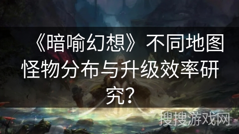 《暗喻幻想》不同地图怪物分布与升级效率研究？