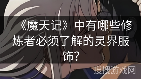 《魔天记》中有哪些修炼者必须了解的灵界服饰？