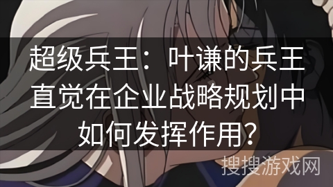 超级兵王：叶谦的兵王直觉在企业战略规划中如何发挥作用？