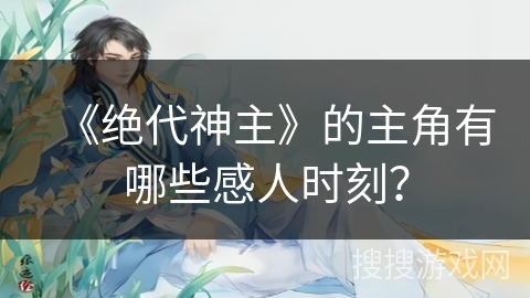 《绝代神主》的主角有哪些感人时刻？