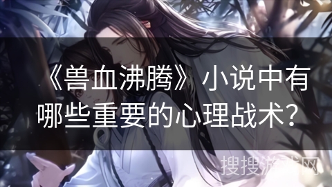 《兽血沸腾》小说中有哪些重要的心理战术？