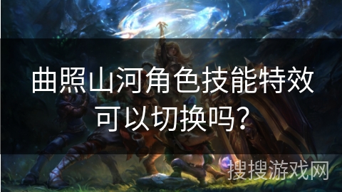 曲照山河角色技能特效可以切换吗？