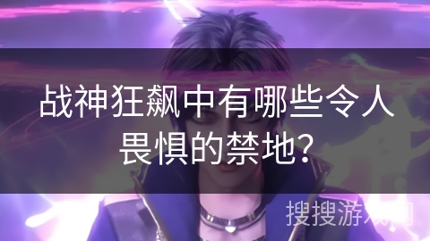 战神狂飙中有哪些令人畏惧的禁地？