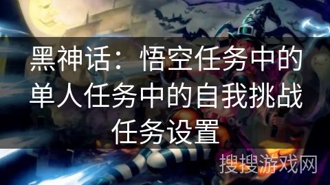 黑神话：悟空任务中的单人任务中的自我挑战任务设置