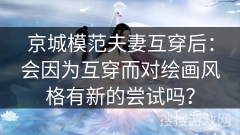 京城模范夫妻互穿后：会因为互穿而对绘画风格有新的尝试吗？