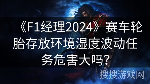 《F1经理2024》赛车轮胎存放环境湿度波动任务危害大吗？