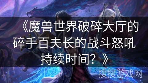 《魔兽世界破碎大厅的碎手百夫长的战斗怒吼持续时间？》