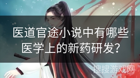 医道官途小说中有哪些医学上的新药研发? 医道官途小说中有哪些医学上的新药研发?