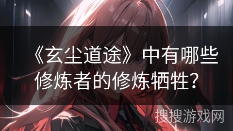 《玄尘道途》中有哪些修炼者的修炼牺牲? 《玄尘道途》中有哪些修炼者的修炼牺牲?