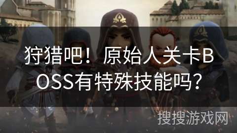 狩猎吧！原始人关卡BOSS有特殊技能吗？