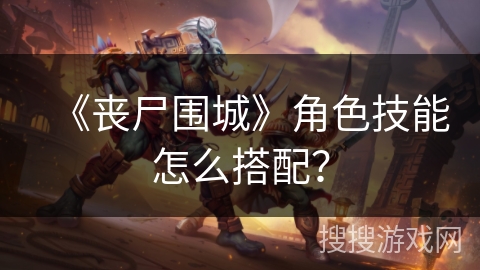 《丧尸围城》角色技能怎么搭配？