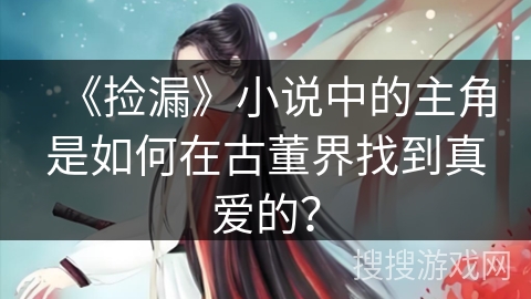 《捡漏》小说中的主角是如何在古董界找到真爱的？