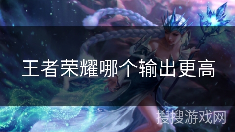 王者荣耀哪个输出更高 王者荣耀哪个输出更高