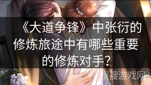 《大道争锋》中张衍的修炼旅途中有哪些重要的修炼对手？