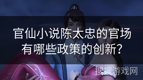官仙小说陈太忠的官场有哪些政策的创新？
